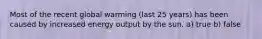 Most of the recent global warming (last 25 years) has been caused by increased energy output by the sun. a) true b) false