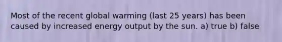 Most of the recent global warming (last 25 years) has been caused by increased energy output by the sun. a) true b) false