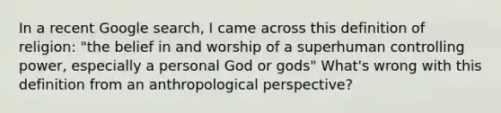 In a recent Google search, I came across this definition of religion: "the belief in and worship of a superhuman controlling power, especially a personal God or gods" What's wrong with this definition from an anthropological perspective?