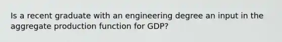 Is a recent graduate with an engineering degree an input in the aggregate production function for GDP?