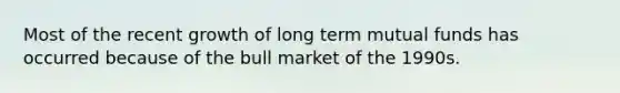 Most of the recent growth of long term mutual funds has occurred because of the bull market of the 1990s.