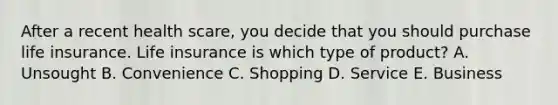 After a recent health​ scare, you decide that you should purchase life insurance. Life insurance is which type of​ product? A. Unsought B. Convenience C. Shopping D. Service E. Business