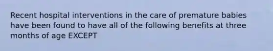 Recent hospital interventions in the care of premature babies have been found to have all of the following benefits at three months of age EXCEPT