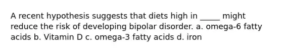 A recent hypothesis suggests that diets high in _____ might reduce the risk of developing bipolar disorder. a. omega-6 fatty acids b. Vitamin D c. omega-3 fatty acids d. iron