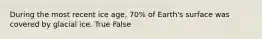 During the most recent ice age, 70% of Earth's surface was covered by glacial ice. True False