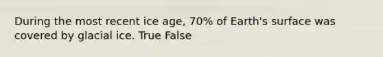 During the most recent ice age, 70% of Earth's surface was covered by glacial ice. True False