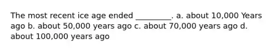 The most recent ice age ended _________. a. about 10,000 Years ago b. about 50,000 years ago c. about 70,000 years ago d. about 100,000 years ago