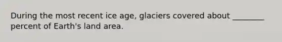 During the most recent ice age, glaciers covered about ________ percent of Earth's land area.