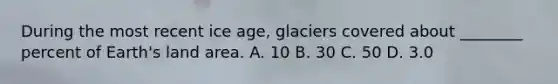 During the most recent ice age, glaciers covered about ________ percent of Earth's land area. A. 10 B. 30 C. 50 D. 3.0