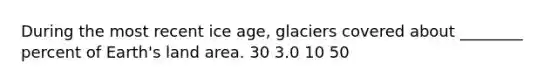 During the most recent ice age, glaciers covered about ________ percent of Earth's land area. 30 3.0 10 50