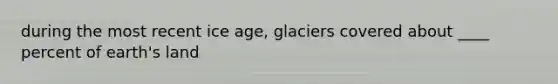 during the most recent ice age, glaciers covered about ____ percent of earth's land