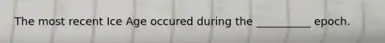 The most recent Ice Age occured during the __________ epoch.