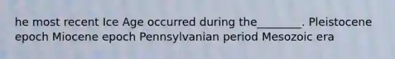 he most recent Ice Age occurred during the________. Pleistocene epoch Miocene epoch Pennsylvanian period Mesozoic era