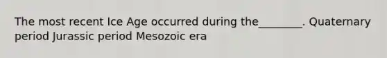 The most recent Ice Age occurred during the________. Quaternary period Jurassic period Mesozoic era