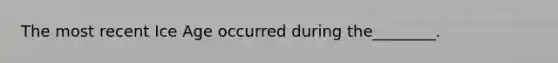 The most recent Ice Age occurred during the________.