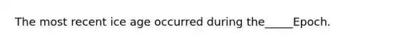 The most recent <a href='https://www.questionai.com/knowledge/kkLEun6xwi-ice-age' class='anchor-knowledge'>ice age</a> occurred during the_____Epoch.