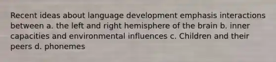 Recent ideas about language development emphasis interactions between a. the left and right hemisphere of the brain b. inner capacities and environmental influences c. Children and their peers d. phonemes