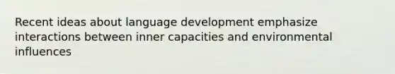 Recent ideas about language development emphasize interactions between inner capacities and environmental influences