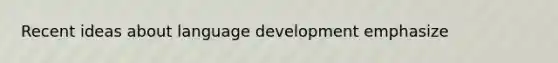 Recent ideas about language development emphasize