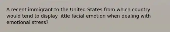 A recent immigrant to the United States from which country would tend to display little facial emotion when dealing with emotional stress?