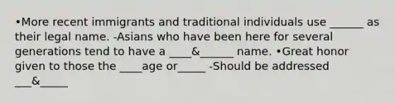 •More recent immigrants and traditional individuals use ______ as their legal name. -Asians who have been here for several generations tend to have a ____&______ name. •Great honor given to those the ____age or_____ -Should be addressed ___&_____