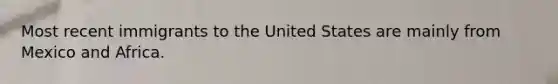 Most recent immigrants to the United States are mainly from Mexico and Africa.