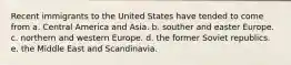 Recent immigrants to the United States have tended to come from a. Central America and Asia. b. souther and easter Europe. c. northern and western Europe. d. the former Soviet republics. e. the Middle East and Scandinavia.