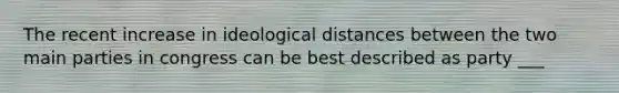 The recent increase in ideological distances between the two main parties in congress can be best described as party ___