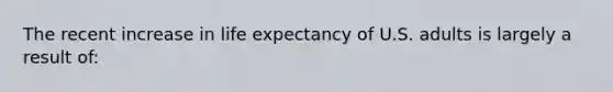 The recent increase in life expectancy of U.S. adults is largely a result of: