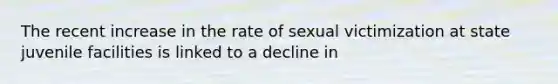 The recent increase in the rate of sexual victimization at state juvenile facilities is linked to a decline in