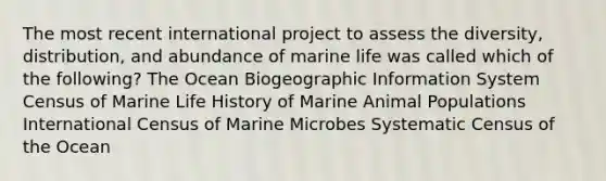 The most recent international project to assess the diversity, distribution, and abundance of marine life was called which of the following? The Ocean Biogeographic Information System Census of Marine Life History of Marine Animal Populations International Census of Marine Microbes Systematic Census of the Ocean