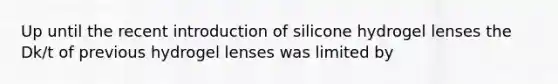 Up until the recent introduction of silicone hydrogel lenses the Dk/t of previous hydrogel lenses was limited by