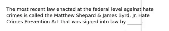 The most recent law enacted at the federal level against hate crimes is called the Matthew Shepard & James Byrd, Jr. Hate Crimes Prevention Act that was signed into law by ______.