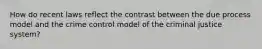 How do recent laws reflect the contrast between the due process model and the crime control model of the criminal justice system?