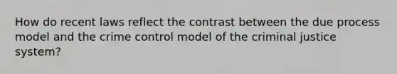 How do recent laws reflect the contrast between the due process model and the crime control model of the criminal justice system?