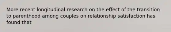 More recent longitudinal research on the effect of the transition to parenthood among couples on relationship satisfaction has found that