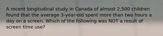 A recent longitudinal study in Canada of almost 2,500 children found that the average 3-year-old spent more than two hours a day on a screen. Which of the following was NOT a result of screen time use?