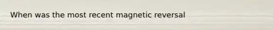 When was the most recent magnetic reversal