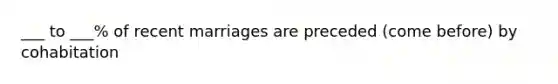 ___ to ___% of recent marriages are preceded (come before) by cohabitation