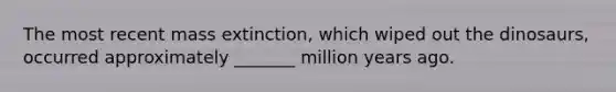 The most recent mass extinction, which wiped out the dinosaurs, occurred approximately _______ million years ago.