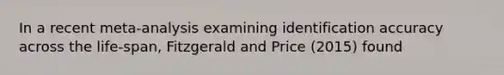 In a recent meta-analysis examining identification accuracy across the life-span, Fitzgerald and Price (2015) found