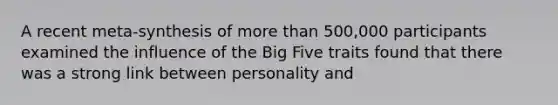 A recent meta-synthesis of more than 500,000 participants examined the influence of the Big Five traits found that there was a strong link between personality and