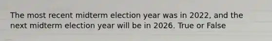 The most recent midterm election year was in 2022, and the next midterm election year will be in 2026. True or False