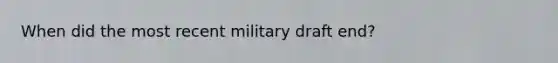 When did the most recent military draft end?