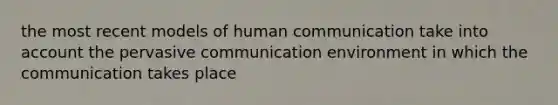 the most recent models of human communication take into account the pervasive communication environment in which the communication takes place