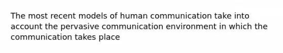 The most recent models of human communication take into account the pervasive communication environment in which the communication takes place