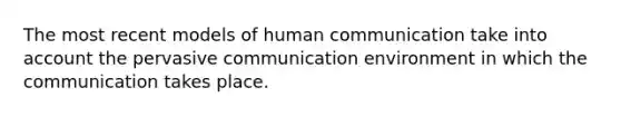 The most recent models of human communication take into account the pervasive communication environment in which the communication takes place.