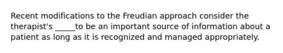 Recent modifications to the Freudian approach consider the therapist's _____to be an important source of information about a patient as long as it is recognized and managed appropriately.