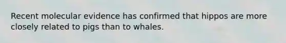 Recent molecular evidence has confirmed that hippos are more closely related to pigs than to whales.