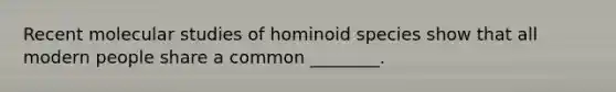 Recent molecular studies of hominoid species show that all modern people share a common ________.